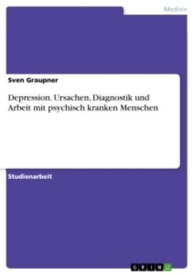 Depression. Ursachen, Diagnostik und Arbeit mit psychisch kranken Menschen
