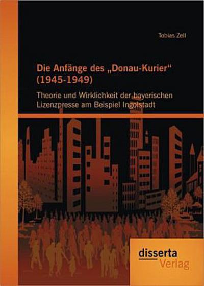 Die Anfänge des "Donau-Kurier" (1945-1949): Theorie und Wirklichkeit der bayerischen Lizenzpresse am Beispiel Ingolstadt
