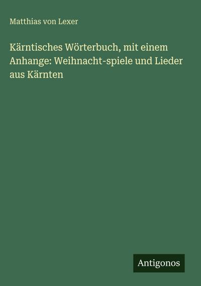 Kärntisches Wörterbuch, mit einem Anhange: Weihnacht-spiele und Lieder aus Kärnten