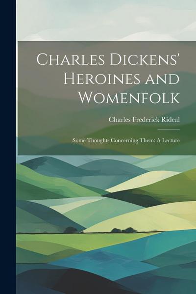Charles Dickens’ Heroines and Womenfolk: Some Thoughts Concerning Them: A Lecture