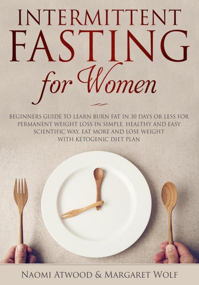 Intermittent Fasting for Women: Beginners Guide to Learn Burn Fat in 30 Days or less for Permanent Weight Loss in Simple, Healthy and Easy Scientific Way, Eat More and Lose Weight With Ketogenic Diet
