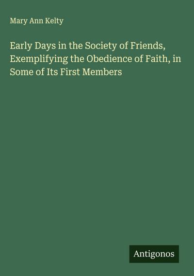 Early Days in the Society of Friends, Exemplifying the Obedience of Faith, in Some of Its First Members