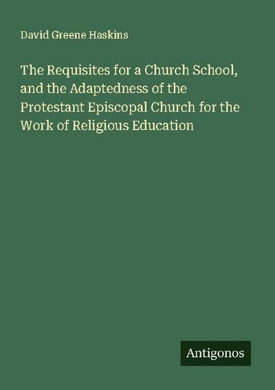 The Requisites for a Church School, and the Adaptedness of the Protestant Episcopal Church for the Work of Religious Education