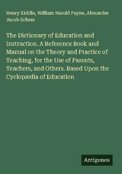 The Dictionary of Education and Instruction. A Reference Book and Manual on the Theory and Practice of Teaching, for the Use of Parents, Teachers, and Others. Based Upon the Cyclopædia of Education