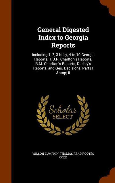 General Digested Index to Georgia Reports: Including 1, 2, 3 Kelly, 4 to 10 Georgia Reports, T.U.P. Charlton’s Reports, R.M. Charlton’s Reports, Dudle