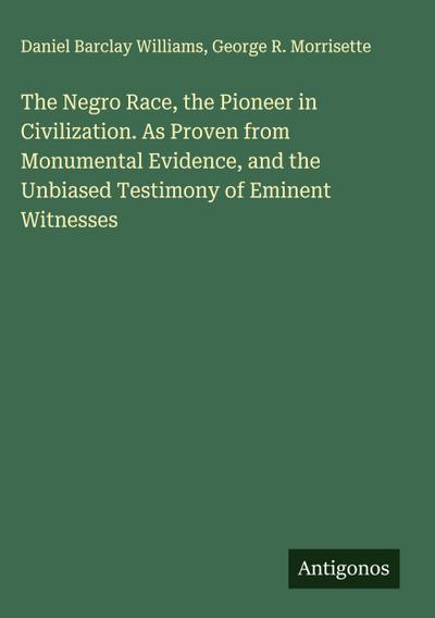 The Negro Race, the Pioneer in Civilization. As Proven from Monumental Evidence, and the Unbiased Testimony of Eminent Witnesses