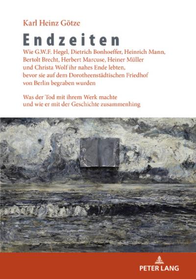 Endzeiten: Wie G.W.F. Hegel, Dietrich Bonhoeffer, Heinrich Mann, Bertolt Brecht, Herbert Marcuse, Heiner Müller und Christa Wolf ihr nahes Ende lebten, bevor sie auf dem Dorotheenstädtischen Friedhof von Berlin begraben wurden