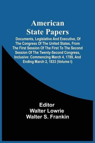 American State Papers; Documents, Legislative And Executive, Of The Congress Of The United States, From The First Session Of The First To The Second Session Of The Twenty-Second Congress, Inclusive