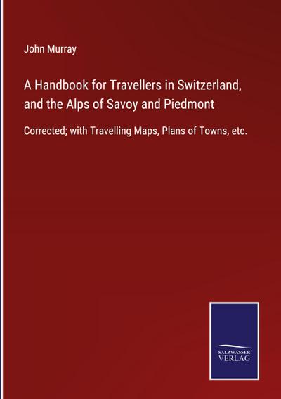 A Handbook for Travellers in Switzerland, and the Alps of Savoy and Piedmont