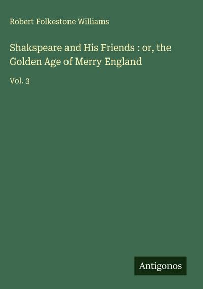 Shakspeare and His Friends : or, the Golden Age of Merry England