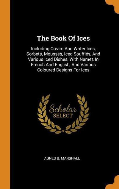 The Book Of Ices: Including Cream And Water Ices, Sorbets, Mousses, Iced Soufflés, And Various Iced Dishes, With Names In French And Eng