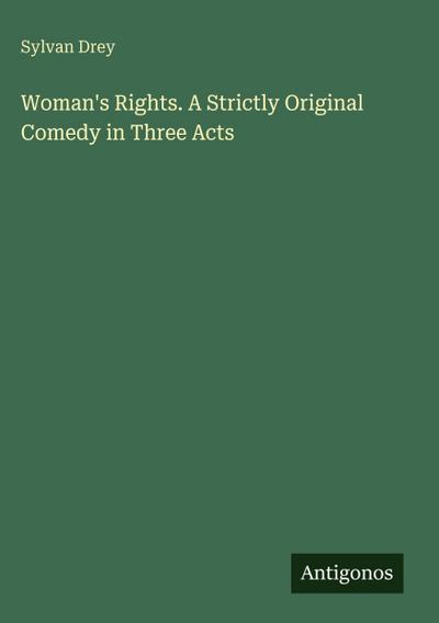 Woman’s Rights. A Strictly Original Comedy in Three Acts