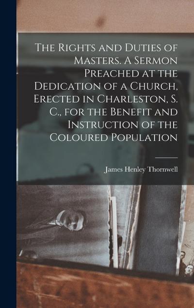 The Rights and Duties of Masters. A Sermon Preached at the Dedication of a Church, Erected in Charleston, S. C., for the Benefit and Instruction of th