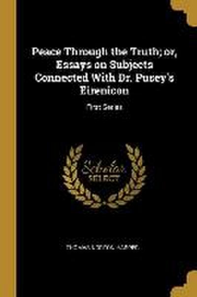 Peace Through the Truth; or, Essays on Subjects Connected With Dr. Pusey’s Eirenicon: First Series