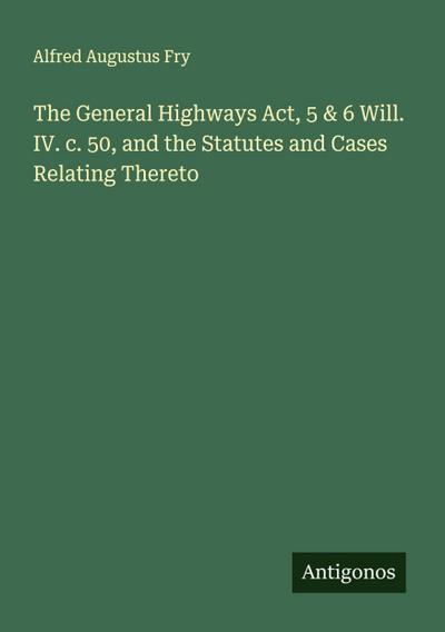 The General Highways Act, 5 & 6 Will. IV. c. 50, and the Statutes and Cases Relating Thereto