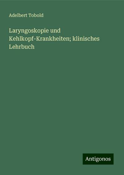 Tobold, A: Laryngoskopie und Kehlkopf-Krankheiten; klinische
