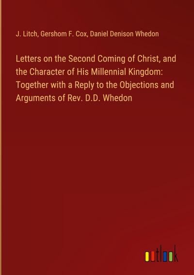 Letters on the Second Coming of Christ, and the Character of His Millennial Kingdom: Together with a Reply to the Objections and Arguments of Rev. D.D. Whedon