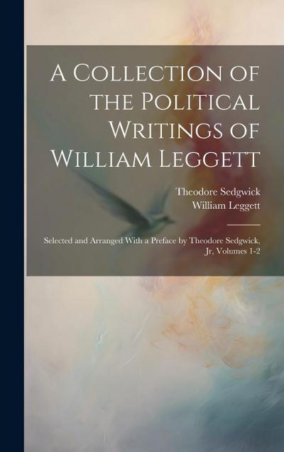 A Collection of the Political Writings of William Leggett: Selected and Arranged With a Preface by Theodore Sedgwick, Jr, Volumes 1-2