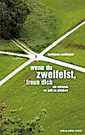 Wenn du zweifelst, freue dich: Ein Versuch, an Gott zu glauben