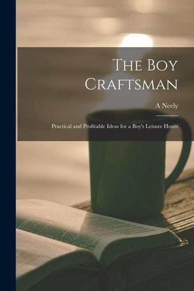 The boy Craftsman; Practical and Profitable Ideas for a Boy’s Leisure Hours