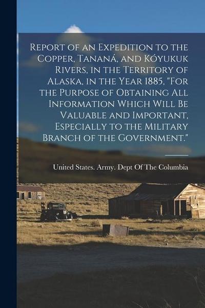 Report of an Expedition to the Copper, Tananá, and Kóyukuk Rivers, in the Territory of Alaska, in the Year 1885, "For the Purpose of Obtaining All Inf