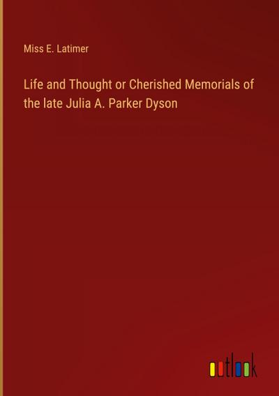Life and Thought or Cherished Memorials of the late Julia A. Parker Dyson