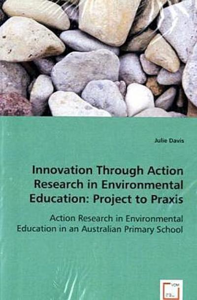 Innovation Through Action Research in Environmental Education: Project to Praxis