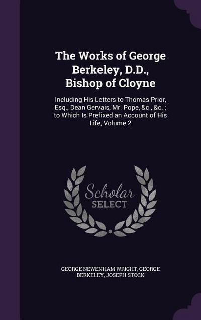 The Works of George Berkeley, D.D., Bishop of Cloyne: Including His Letters to Thomas Prior, Esq., Dean Gervais, Mr. Pope, &c., &c.; to Which Is Prefi