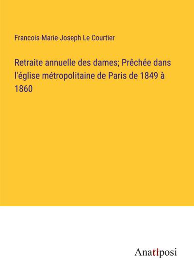 Retraite annuelle des dames; Prêchée dans l’église métropolitaine de Paris de 1849 à 1860