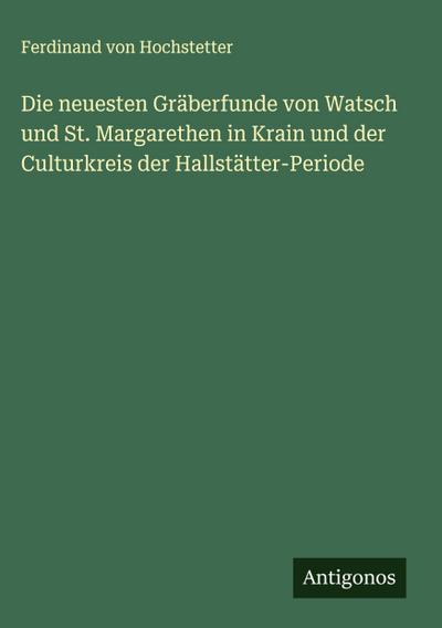 Die neuesten Gräberfunde von Watsch und St. Margarethen in Krain und der Culturkreis der Hallstätter-Periode