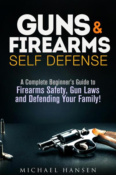 Guns & Firearms: Self-Defense A Complete Beginner’s Guide to Firearms Safety, Gun Laws and Defending Your Family! (Self Defense Series)