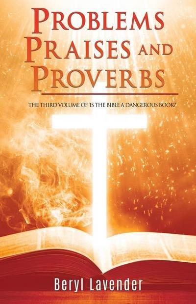 Problems Praises and Proverbs THE THIRD VOLUME OF ’IS THE BIBLE A DANGEROUS BOOK?’