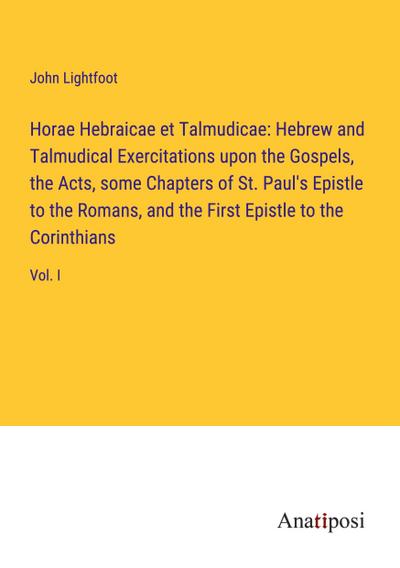 Horae Hebraicae et Talmudicae: Hebrew and Talmudical Exercitations upon the Gospels, the Acts, some Chapters of St. Paul’s Epistle to the Romans, and the First Epistle to the Corinthians