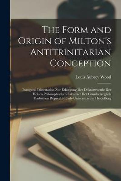 The Form and Origin of Milton’s Antitrinitarian Conception [microform]: Inaugural Dissertation Zur Erlangung Der Doktorwuerde Der Hohen Philosophische