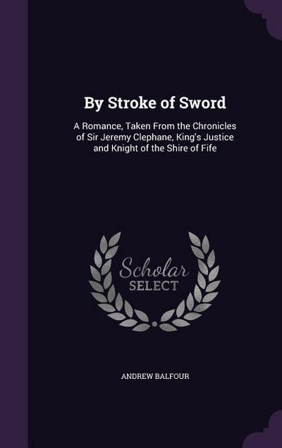 By Stroke of Sword: A Romance, Taken From the Chronicles of Sir Jeremy Clephane, King’s Justice and Knight of the Shire of Fife