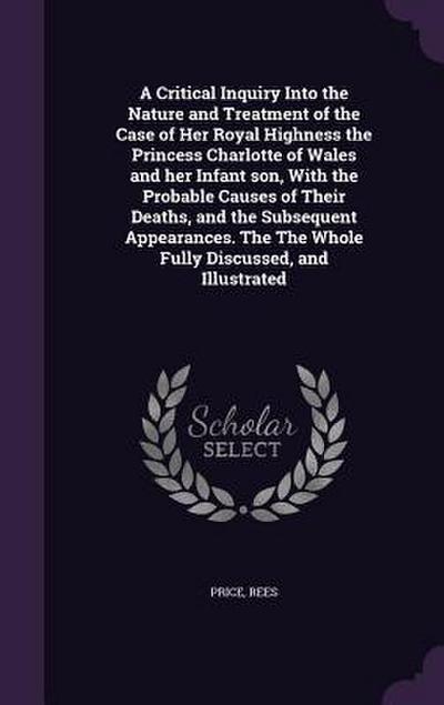 A Critical Inquiry Into the Nature and Treatment of the Case of Her Royal Highness the Princess Charlotte of Wales and her Infant son, With the Probab