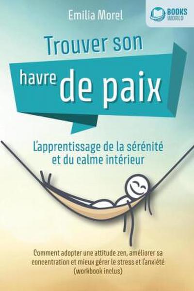 Trouver son havre de paix - L’apprentissage de la sérénité et du calme intérieur: Comment adopter une attitude zen, améliorer sa concentration et mieux gérer le stress et l’anxiété (workbook inclus)