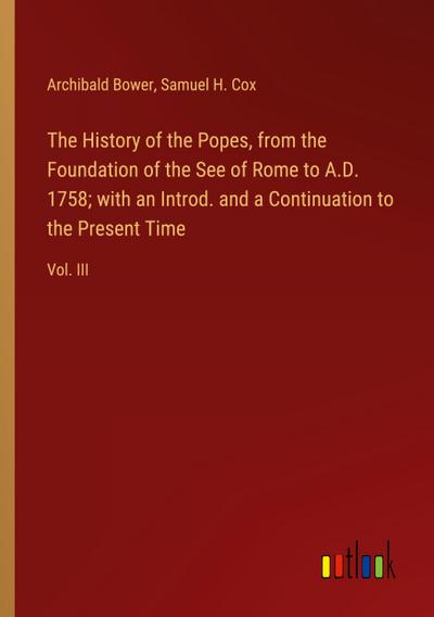 The History of the Popes, from the Foundation of the See of Rome to A.D. 1758; with an Introd. and a Continuation to the Present Time