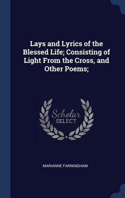 Lays and Lyrics of the Blessed Life; Consisting of Light From the Cross, and Other Poems;