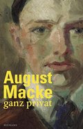 August Macke - ganz privat: Ein Reise durch das Leben von August Macke