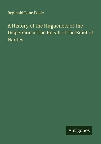 A History of the Huguenots of the Dispersion at the Recall of the Edict of Nantes