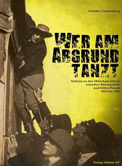 Wer am Abgrund tanzt: Notizen zu den Münchner Jahren zwischen Räterepublik und Hitler-Putsch 1919 - 1923: Hinweise auf die Münchner Jahre zwischen Räterepublik und Hitler-Ludendorff-Putsch