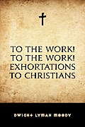 To The Work! To The Work! Exhortations to Christians
