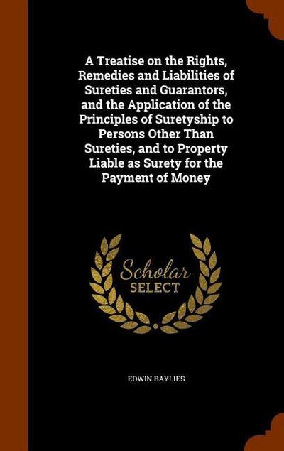 A Treatise on the Rights, Remedies and Liabilities of Sureties and Guarantors, and the Application of the Principles of Suretyship to Persons Other Th