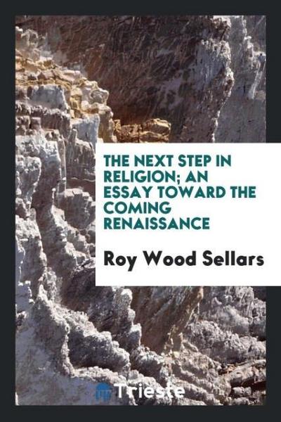 The next step in religion; an essay toward the coming renaissance
