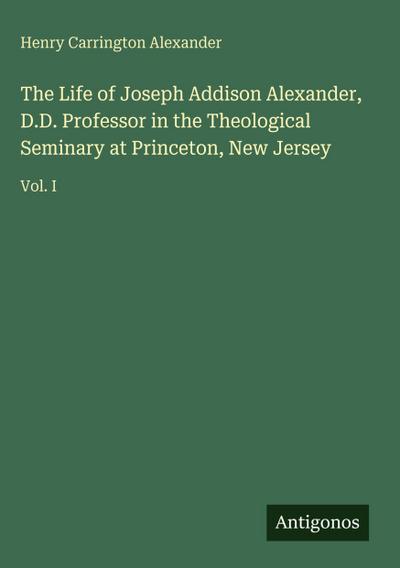The Life of Joseph Addison Alexander, D.D. Professor in the Theological Seminary at Princeton, New Jersey