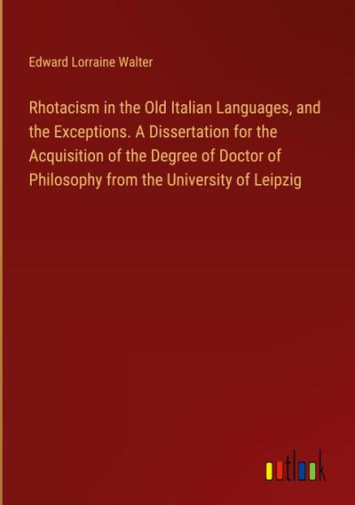 Rhotacism in the Old Italian Languages, and the Exceptions. A Dissertation for the Acquisition of the Degree of Doctor of Philosophy from the University of Leipzig