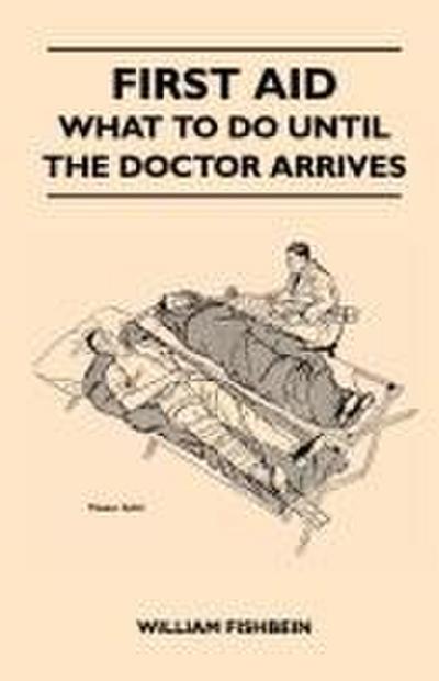 First Aid - What To Do Until The Doctor Arrives - Simple, Effective, First-Aid Treatment For Common Symptoms, Civilian Injuries And Poisoning - Things To Do Which May Ease Pain, Save A Life Or Prevent Permanent Injury If Properly Applied During The Precio
