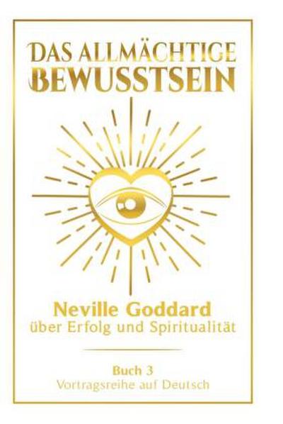 Das allmächtige Bewusstsein: Neville Goddard über Erfolg und Spiritualität - Buch 3 - Vortragsreihe auf Deutsch