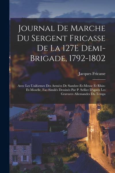 Journal De Marche Du Sergent Fricasse De La 127E Demi-Brigade, 1792-1802: Avec Les Uniformes Des Armées De Sambre-Et-Meuse Et Rhin-Et-Moselle, Fac-Sim